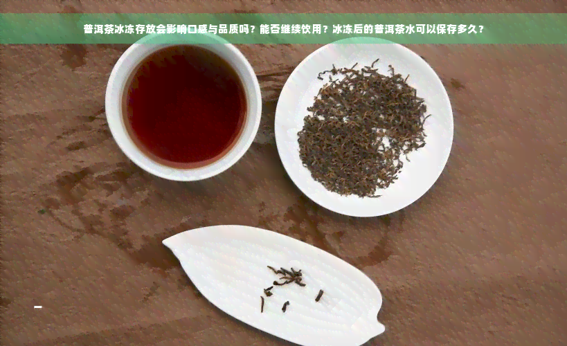 普洱茶冰冻存放会影响口感与品质吗？能否继续饮用？冰冻后的普洱茶水可以保存多久？