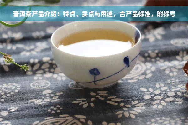 普洱茶产品介绍：特点、卖点与用途，合产品标准，附标号