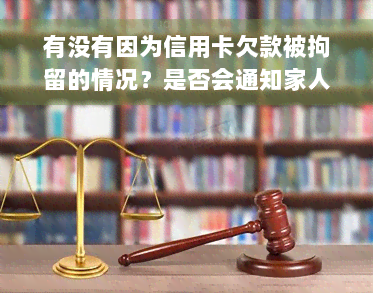 有没有因为信用卡欠款被拘留的情况？是否会通知家人及拘留期限是多久？