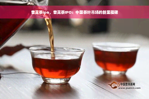 普洱茶ipo，普洱茶IPO：中国茶叶市场的新里程碑