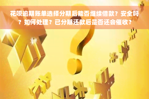 花呗逾期账单选择分期后能否继续借款？安全吗？如何处理？已分期还款后是否还会催收？