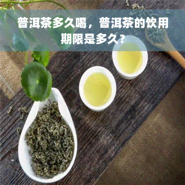 普洱茶多久喝，普洱茶的饮用期限是多久？