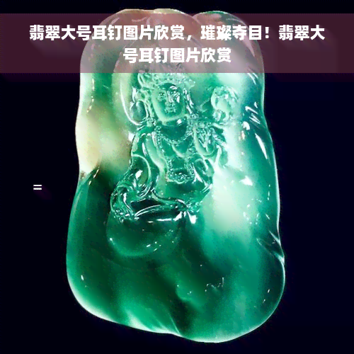 翡翠大号耳钉图片欣赏，璀璨夺目！翡翠大号耳钉图片欣赏