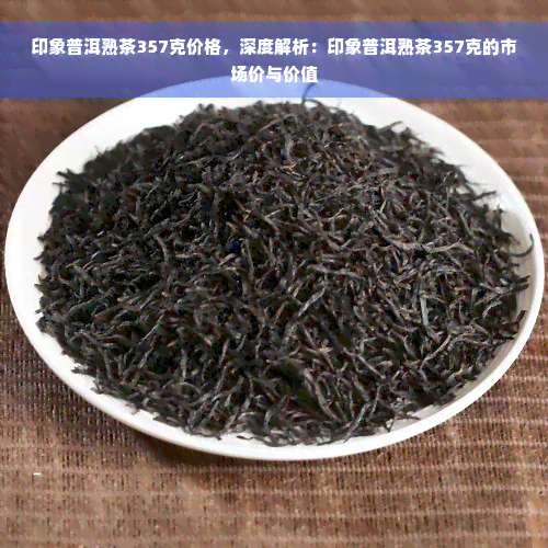 印象普洱熟茶357克价格，深度解析：印象普洱熟茶357克的市场价与价值