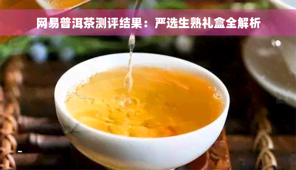 网易普洱茶测评结果：严选生熟礼盒全解析