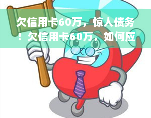 欠信用卡60万，惊人债务！欠信用卡60万，如何应对？