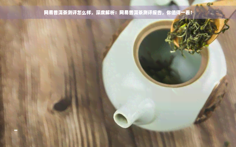 网易普洱茶测评怎么样，深度解析：网易普洱茶测评报告，你值得一看！