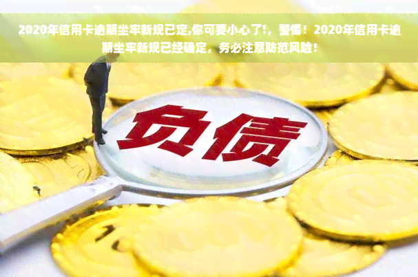 2020年信用卡逾期坐牢新规已定,你可要小心了!，警惕！2020年信用卡逾期坐牢新规已经确定，务必注意防范风险！