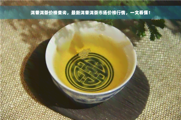 洱普洱茶价格查询，最新洱普洱茶市场价格行情，一文看懂！