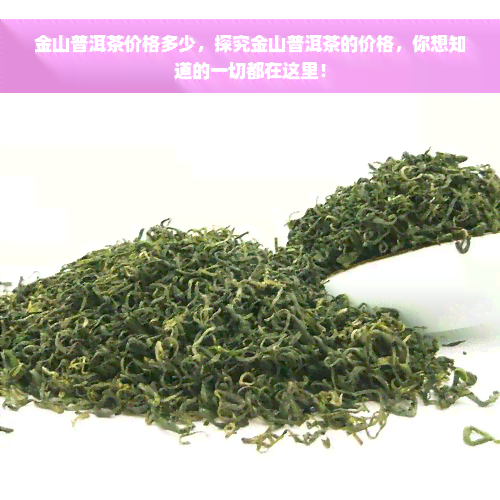 金山普洱茶价格多少，探究金山普洱茶的价格，你想知道的一切都在这里！