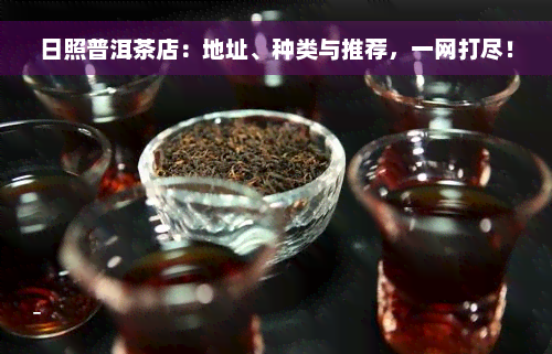 日照普洱茶店：地址、种类与推荐，一网打尽！