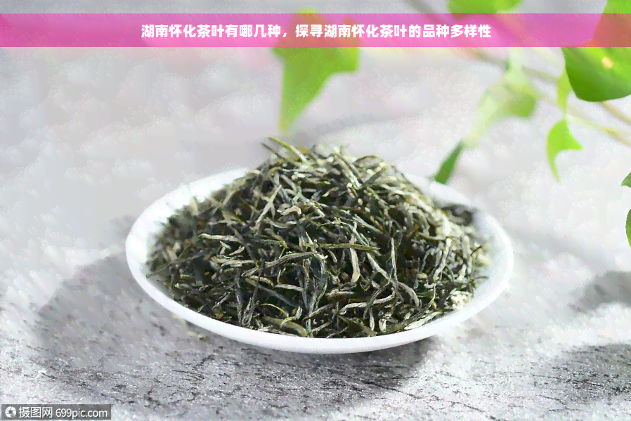 湖南怀化茶叶有哪几种，探寻湖南怀化茶叶的品种多样性