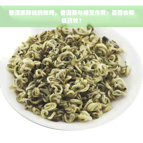 普洱茶降低药效吗，普洱茶与相互作用：是否会降低药效？