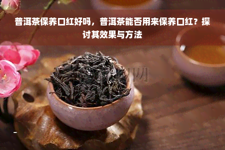 普洱茶保养口红好吗，普洱茶能否用来保养口红？探讨其效果与方法