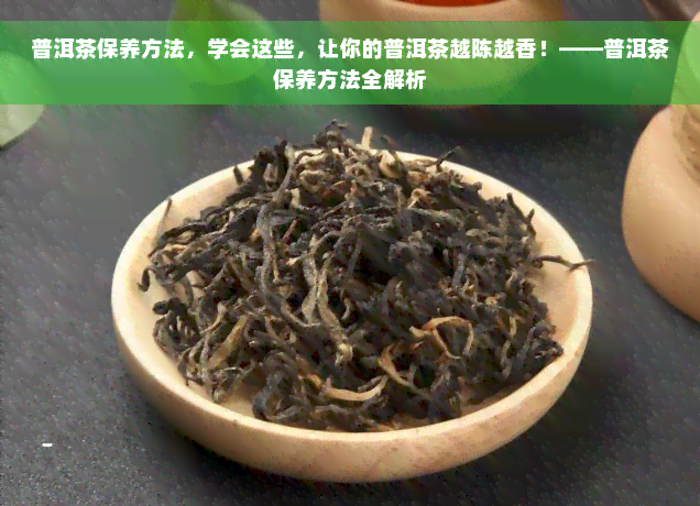 普洱茶保养方法，学会这些，让你的普洱茶越陈越香！——普洱茶保养方法全解析