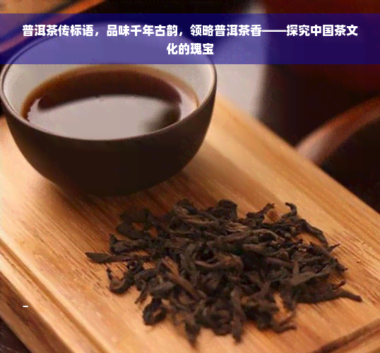 普洱茶传标语，品味千年古韵，领略普洱茶香——探究中国茶文化的瑰宝