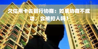 欠信用卡去银行协商：如果协商不成功，会被扣人吗？