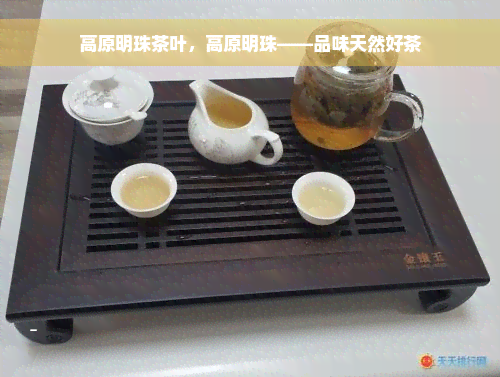 高原明珠茶叶，高原明珠——品味天然好茶