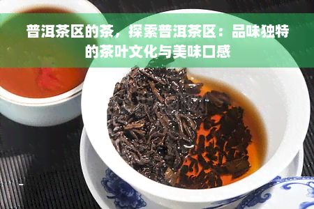 普洱茶区的茶，探索普洱茶区：品味独特的茶叶文化与美味口感