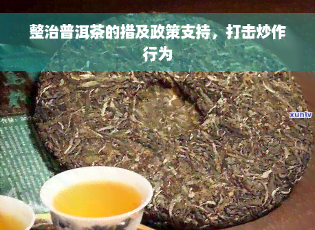 整治普洱茶的措及政策支持，打击炒作行为