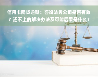 信用卡网贷逾期：咨询法务公司是否有效？还不上的解决办法及可能后果是什么？多久会被告？真的能找到解决方案吗？