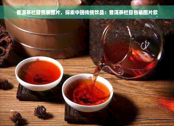 普洱茶栏目包装图片，探索中国传统饮品：普洱茶栏目包装图片欣