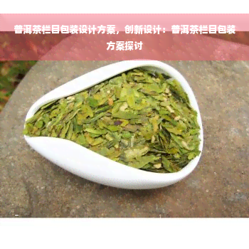 普洱茶栏目包装设计方案，创新设计：普洱茶栏目包装方案探讨