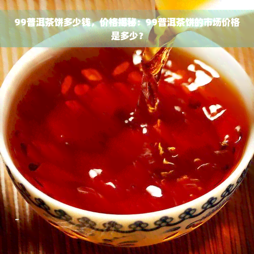 99普洱茶饼多少钱，价格揭秘：99普洱茶饼的市场价格是多少？