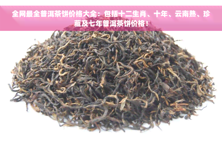 全网最全普洱茶饼价格大全：包括十二生肖、十年、云南熟、珍藏及七年普洱茶饼价格！