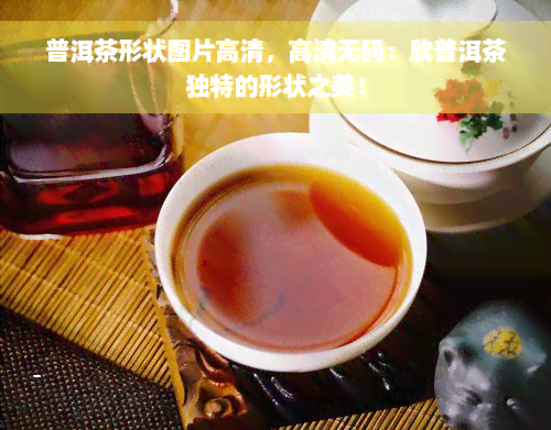 普洱茶形状图片高清，高清 *** ：欣普洱茶独特的形状之美！