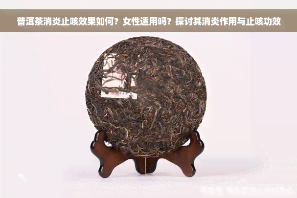 普洱茶消炎止咳效果如何？女性适用吗？探讨其消炎作用与止咳功效