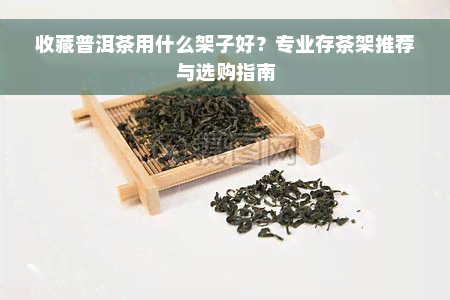 收藏普洱茶用什么架子好？专业存茶架推荐与选购指南