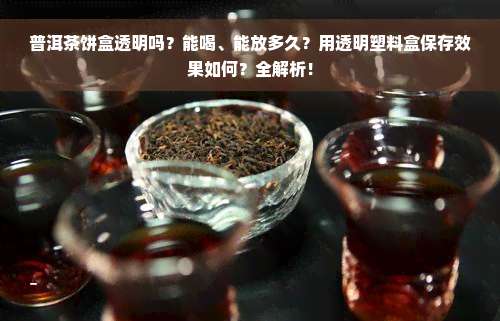 普洱茶饼盒透明吗？能喝、能放多久？用透明塑料盒保存效果如何？全解析！