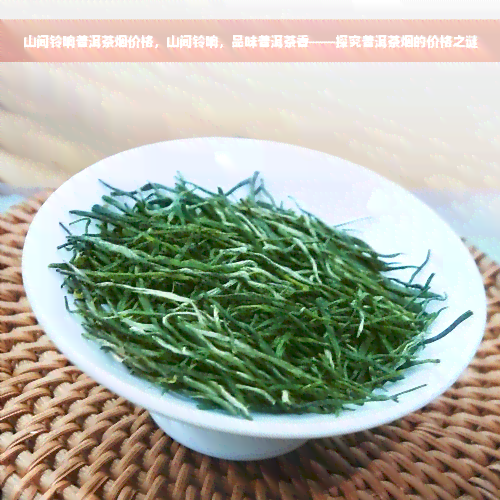 山间铃响普洱茶烟价格，山间铃响，品味普洱茶香——探究普洱茶烟的价格之谜