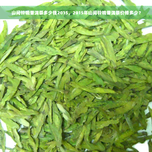 山间铃响普洱茶多少钱2015，2015年山间铃响普洱茶价格多少？