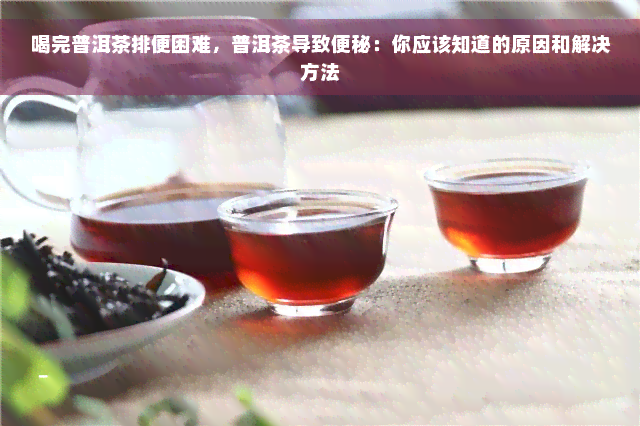 喝完普洱茶排便困难，普洱茶导致便秘：你应该知道的原因和解决方法