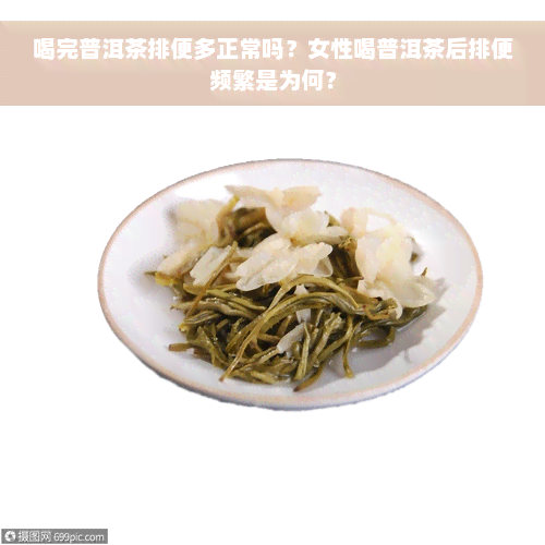 喝完普洱茶排便多正常吗？女性喝普洱茶后排便频繁是为何？