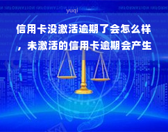 信用卡没激活逾期了会怎么样，未激活的信用卡逾期会产生哪些后果？