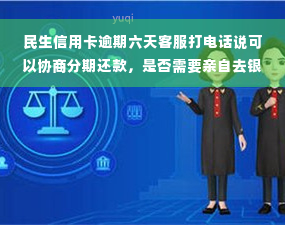 民生信用卡逾期六天客服打电话说可以协商分期还款，是否需要亲自去银行或者会被上门催收？已协商成功的案例分享。