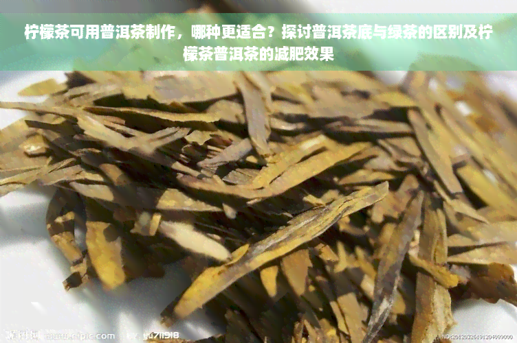 柠檬茶可用普洱茶制作，哪种更适合？探讨普洱茶底与绿茶的区别及柠檬茶普洱茶的减肥效果