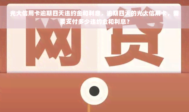 光大信用卡逾期四天违约金和利息，逾期四天的光大信用卡，需要支付多少违约金和利息？