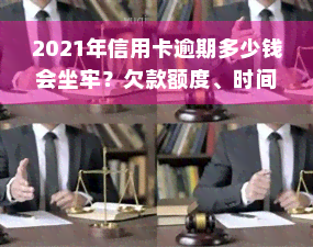 2021年信用卡逾期多少钱会坐牢？欠款额度、时间限制及法律责任全解析