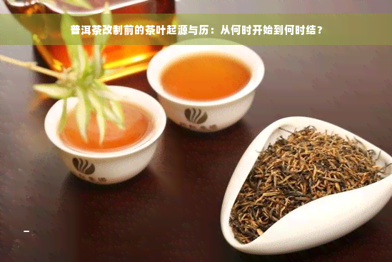 普洱茶改制前的茶叶起源与历：从何时开始到何时结？