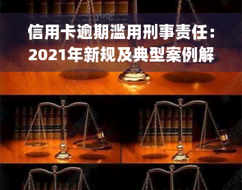 信用卡逾期滥用刑事责任：2021年新规及典型案例解析