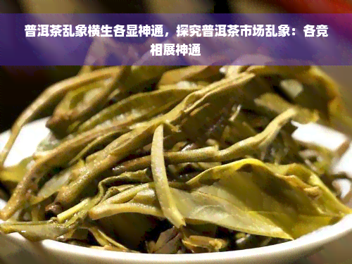 普洱茶乱象横生各显神通，探究普洱茶市场乱象：各竞相展神通