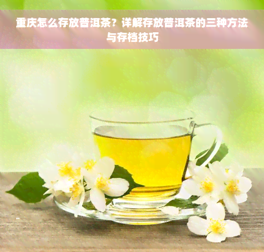 重庆怎么存放普洱茶？详解存放普洱茶的三种方法与存档技巧