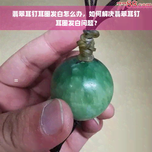 翡翠耳钉耳圈发白怎么办，如何解决翡翠耳钉耳圈发白问题？