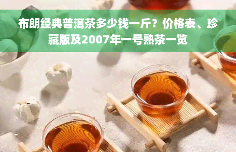 布朗经典普洱茶多少钱一斤？价格表、珍藏版及2007年一号熟茶一览