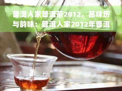 普洱人家普洱茶2012，品味历与韵味：普洱人家2012年普洱茶评测