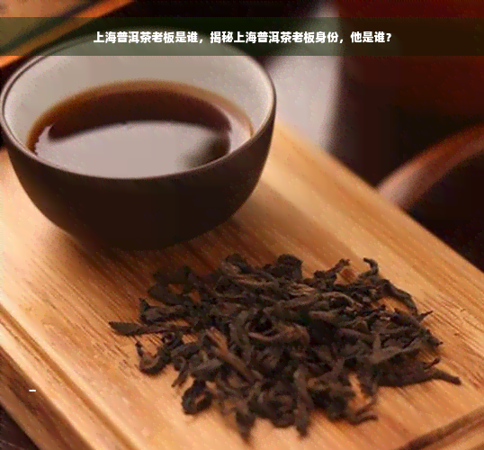 上海普洱茶老板是谁，揭秘上海普洱茶老板身份，他是谁？